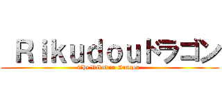  Ｒｉｋｕｄｏｕドラゴン (The Rikudou Dragon )