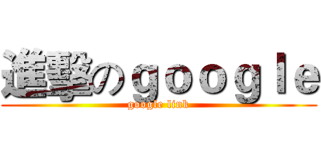 進擊のｇｏｏｇｌｅ (google link)