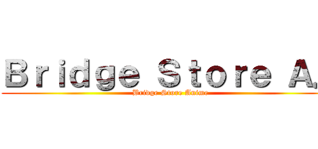 Ｂｒｉｄｇｅ Ｓｔｏｒｅ Ａ． (Bridge Store Anime)