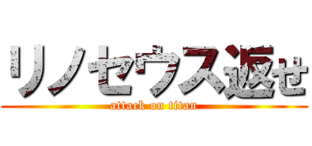 リノセウス返せ (attack on titan)