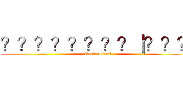？？？？？？？？｜？？？ (attack on text)