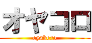 オヤコロ (oyakoro)