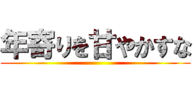 年寄りを甘やかすな ()