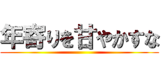 年寄りを甘やかすな ()