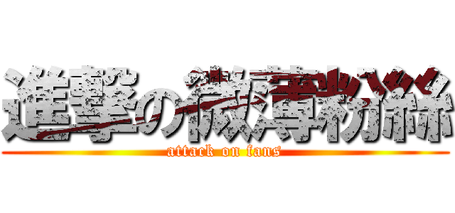 進撃の微薄粉絲 (attack on fans)