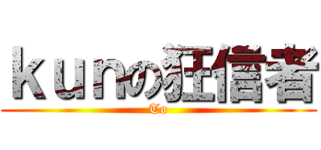 ｋｕｎの狂信者 (To)