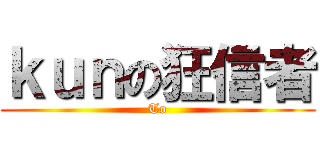 ｋｕｎの狂信者 (To)