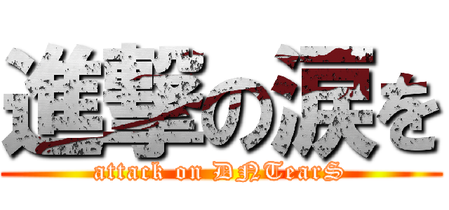 進撃の涙を (attack on DNTearS)