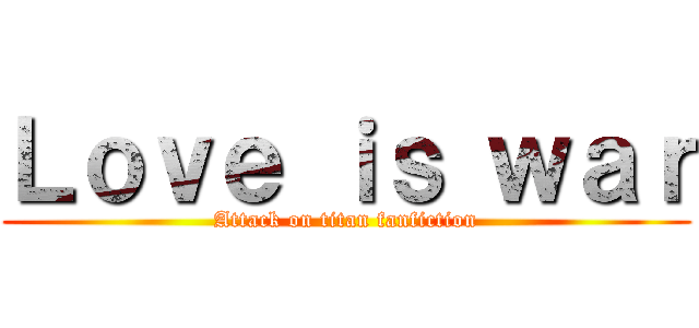 Ｌｏｖｅ ｉｓ ｗａｒ (Attack on titan fanfiction)