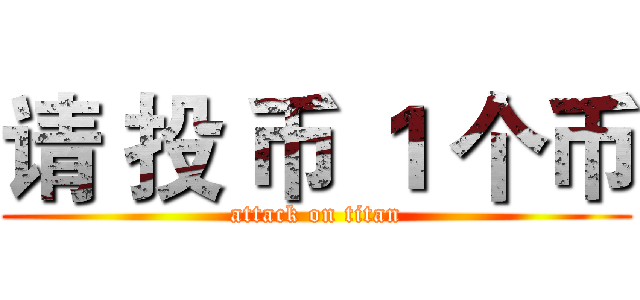 请 投 币 １ 个币 (attack on titan)