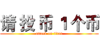 请 投 币 １ 个币 (attack on titan)