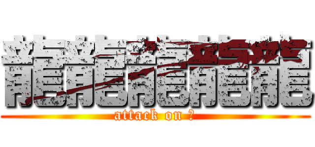 龍龍龍龍龍 (attack on 龍)