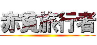 赤貧旅行者 ()