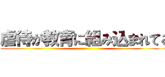 虐待が教育に組み込まれてる ()