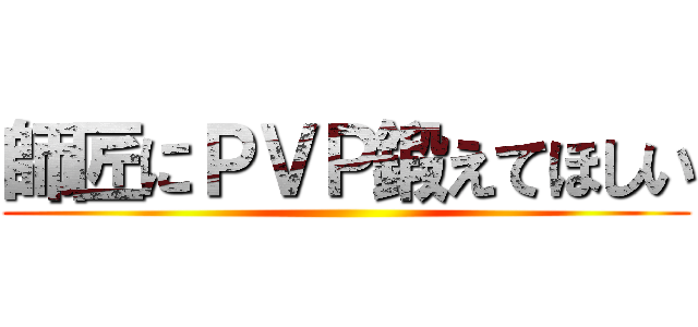 師匠にＰＶＰ鍛えてほしい ()