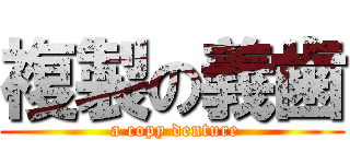 複製の義歯 ( a copy denture)