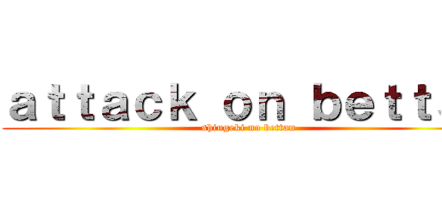 ａｔｔａｃｋ ｏｎ ｂｅｔｔａｎ (shingeki no bettan)