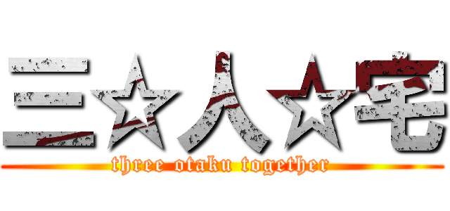 三☆人☆宅 (three otaku together)