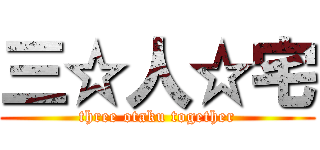 三☆人☆宅 (three otaku together)
