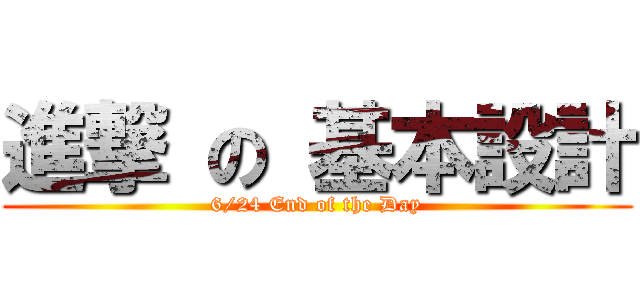 進撃 の 基本設計 (6/24 End of the Day)