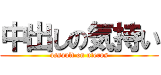 中出しの気持い (assault on uterus)