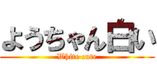 ようちゃん白い (White cute)