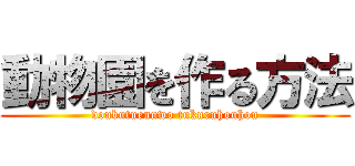 動物園を作る方法 (doubutuennwo tukuruhouhou)