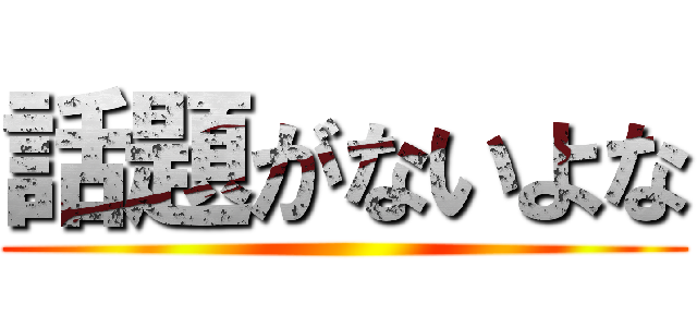 話題がないよな ()