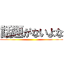 話題がないよな ()