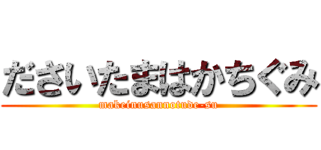 ださいたまはかちぐみ (makeinusannotude-su)