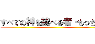 すべての神を統べる者・もっちゃん ()