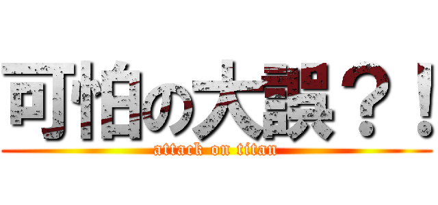 可怕の大誤？！ (attack on titan)