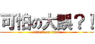 可怕の大誤？！ (attack on titan)
