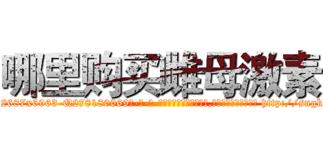 哪里购买雌母激素 (哪里购买雌母激素【电-186x2687x6963-Q278180069元-吉-药-业】我们做的是长期生意,靠的是老客户长期支持 http://sngk.net/gBufFQ
)