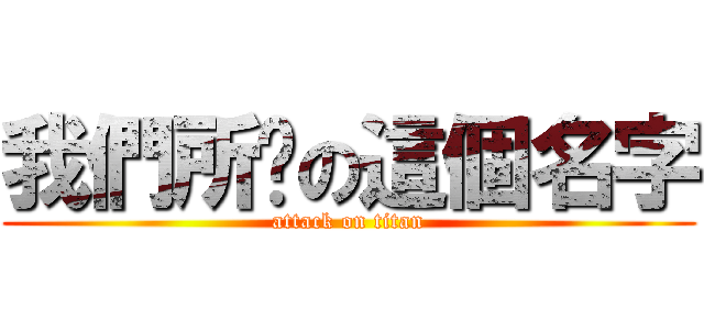 我們所說の這個名字 (attack on titan)