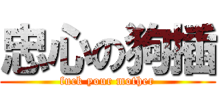 忠心の狗插 (fuck your mother)