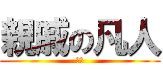 親戚の凡人 (カス)