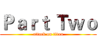 Ｐａｒｔ Ｔｗｏ (attack on titan)