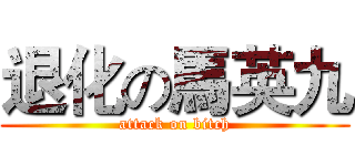 退化の馬英九 (attack on bitch)