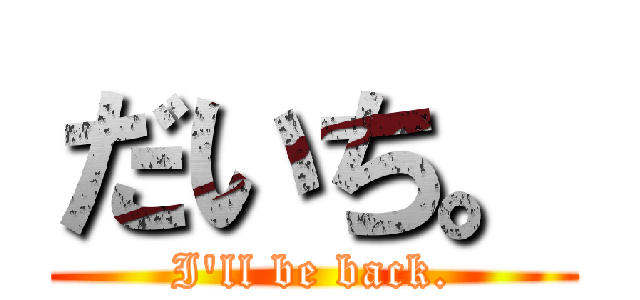 だいち。 (I\'ll be back.)