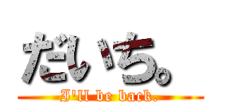 だいち。 (I\'ll be back.)