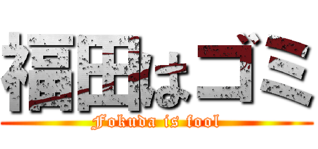福田はゴミ (Fokuda is fool)