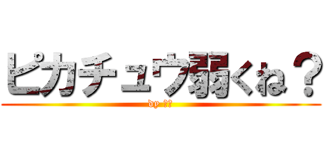 ピカチュウ弱くね？ (dy 吉田)