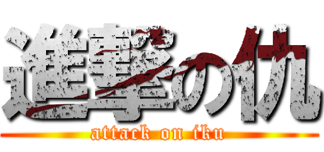 進撃の仇 (attack on iku)