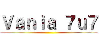 Ｖａｎｉａ ７ｕ７ ()