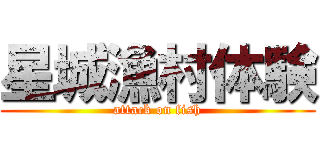 星城漁村体験 (attack on fish)