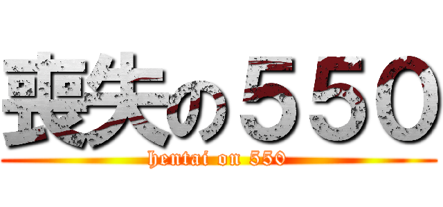 喪失の５５０ (hentai on 550)