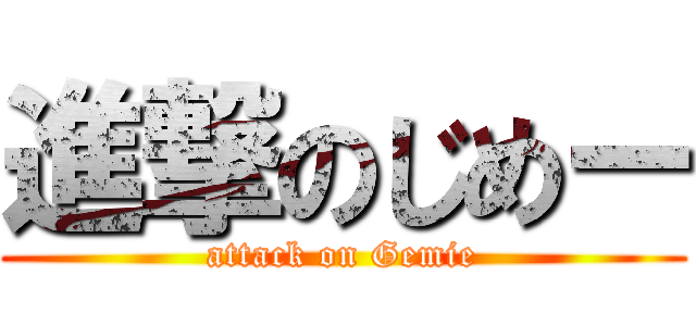 進撃のじめー (attack on Gemie)