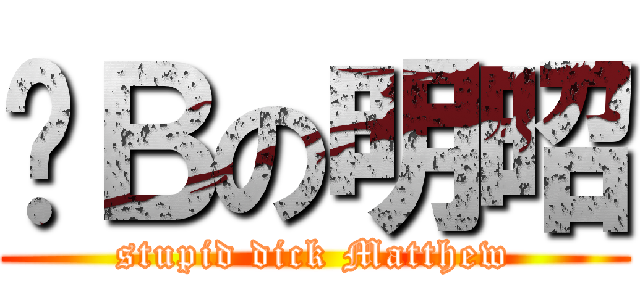 傻Ｂの明昭 (stupid dick Matthew)