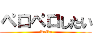 ペロペロしたい (ikuiku)